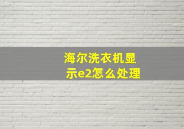 海尔洗衣机显示e2怎么处理