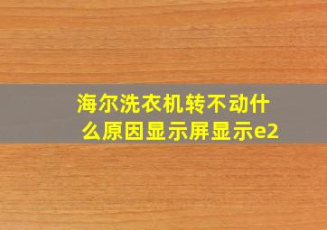 海尔洗衣机转不动什么原因显示屏显示e2