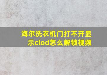 海尔洗衣机门打不开显示clod怎么解锁视频