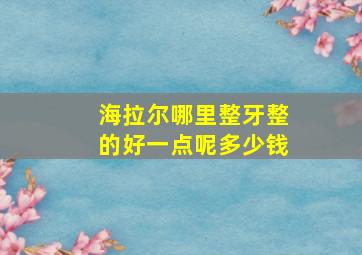 海拉尔哪里整牙整的好一点呢多少钱