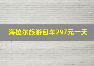 海拉尔旅游包车297元一天