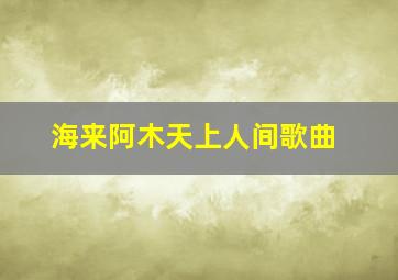 海来阿木天上人间歌曲