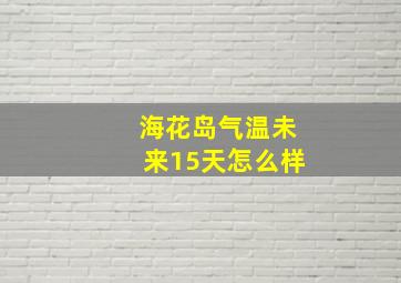 海花岛气温未来15天怎么样