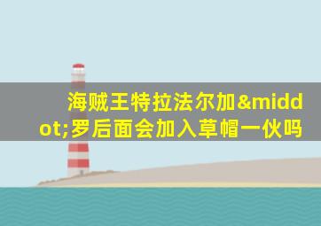 海贼王特拉法尔加·罗后面会加入草帽一伙吗