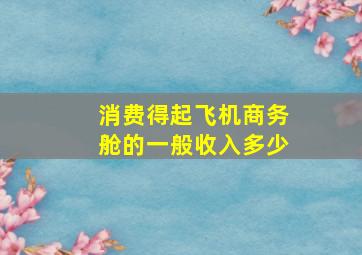 消费得起飞机商务舱的一般收入多少