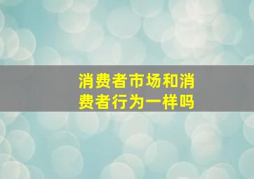 消费者市场和消费者行为一样吗