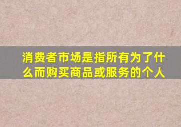 消费者市场是指所有为了什么而购买商品或服务的个人