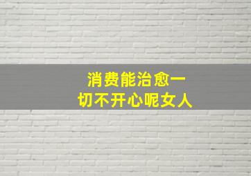 消费能治愈一切不开心呢女人