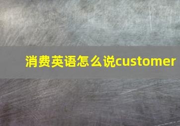 消费英语怎么说customer