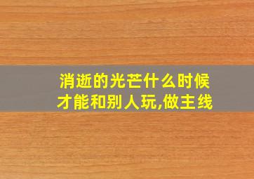 消逝的光芒什么时候才能和别人玩,做主线