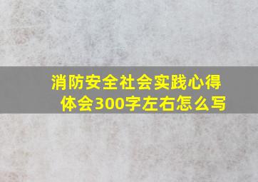 消防安全社会实践心得体会300字左右怎么写