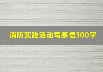 消防实践活动写感悟300字