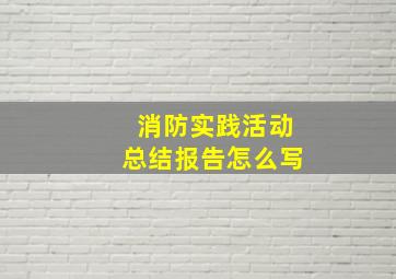 消防实践活动总结报告怎么写