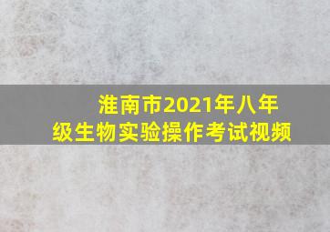 淮南市2021年八年级生物实验操作考试视频