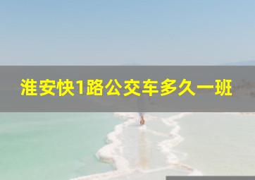 淮安快1路公交车多久一班