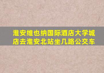 淮安维也纳国际酒店大学城店去淮安北站坐几路公交车