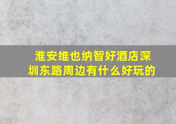 淮安维也纳智好酒店深圳东路周边有什么好玩的