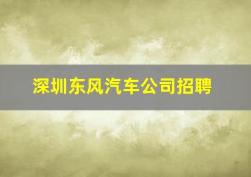 深圳东风汽车公司招聘