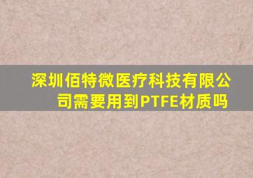 深圳佰特微医疗科技有限公司需要用到PTFE材质吗