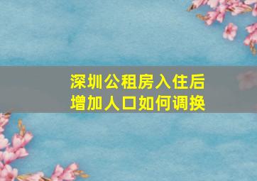 深圳公租房入住后增加人口如何调换