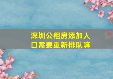 深圳公租房添加人口需要重新排队嘛