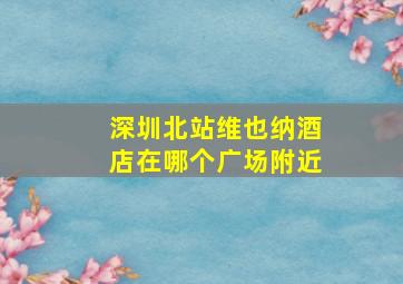 深圳北站维也纳酒店在哪个广场附近