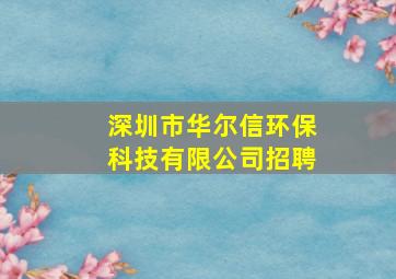 深圳市华尔信环保科技有限公司招聘