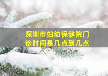 深圳市妇幼保健院门诊时间是几点到几点