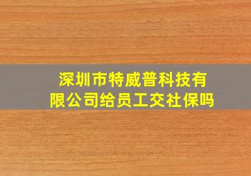 深圳市特威普科技有限公司给员工交社保吗