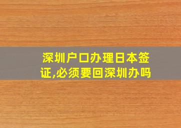 深圳户口办理日本签证,必须要回深圳办吗