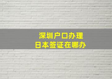 深圳户口办理日本签证在哪办