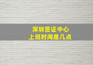 深圳签证中心上班时间是几点