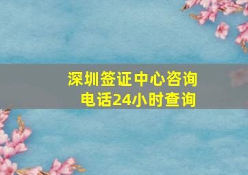 深圳签证中心咨询电话24小时查询