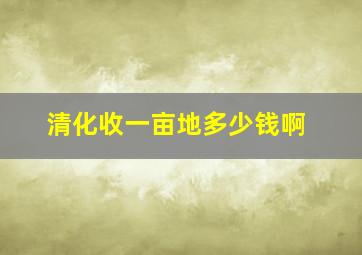 清化收一亩地多少钱啊