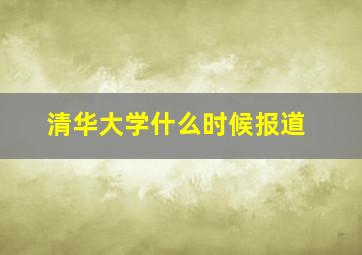 清华大学什么时候报道