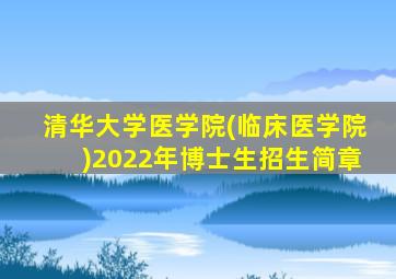 清华大学医学院(临床医学院)2022年博士生招生简章