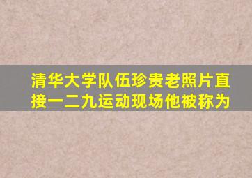 清华大学队伍珍贵老照片直接一二九运动现场他被称为