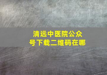 清远中医院公众号下载二维码在哪