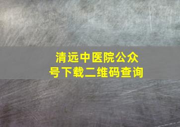 清远中医院公众号下载二维码查询