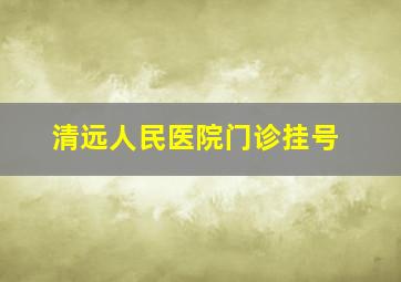 清远人民医院门诊挂号