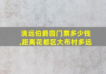 清远伯爵园门票多少钱,距离花都区大布村多远