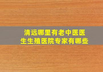 清远哪里有老中医医生生殖医院专家有哪些