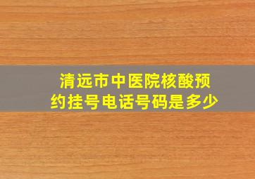 清远市中医院核酸预约挂号电话号码是多少