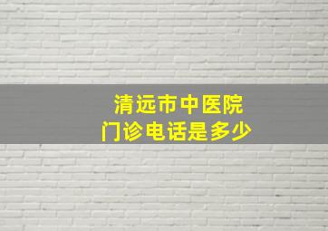 清远市中医院门诊电话是多少