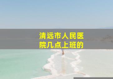 清远市人民医院几点上班的