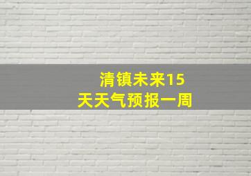 清镇未来15天天气预报一周