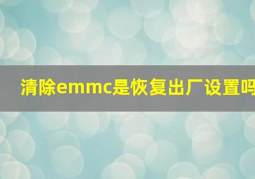 清除emmc是恢复出厂设置吗