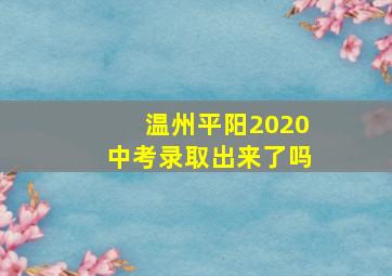 温州平阳2020中考录取出来了吗