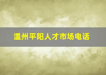 温州平阳人才市场电话