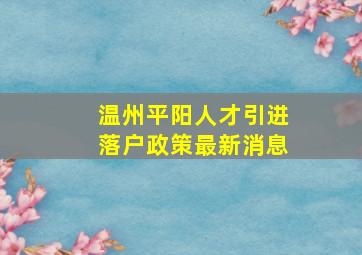 温州平阳人才引进落户政策最新消息